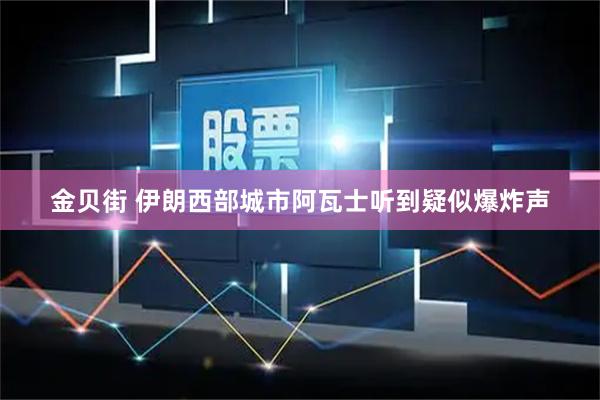 金贝街 伊朗西部城市阿瓦士听到疑似爆炸声