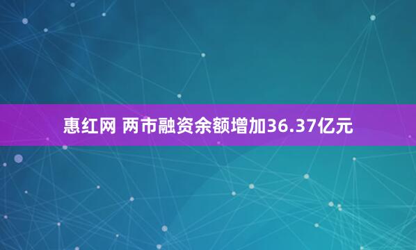 惠红网 两市融资余额增加36.37亿元