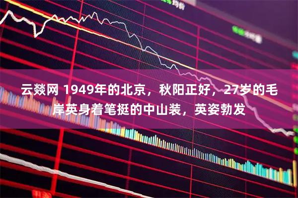 云燚网 1949年的北京，秋阳正好，27岁的毛岸英身着笔挺的中山装，英姿勃发