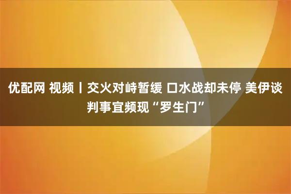 优配网 视频丨交火对峙暂缓 口水战却未停 美伊谈判事宜频现“罗生门”