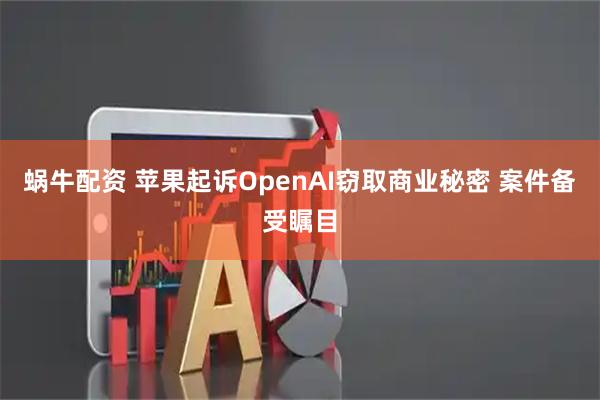 蜗牛配资 苹果起诉OpenAI窃取商业秘密 案件备受瞩目