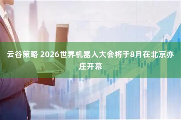 云谷策略 2026世界机器人大会将于8月在北京亦庄开幕