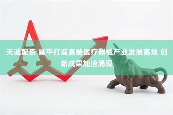 天诚配资 昌平打造高端医疗器械产业发展高地 创新成果加速涌现
