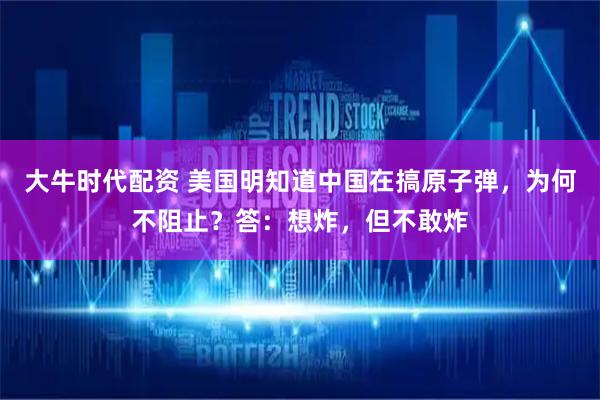 大牛时代配资 美国明知道中国在搞原子弹，为何不阻止？答：想炸，但不敢炸