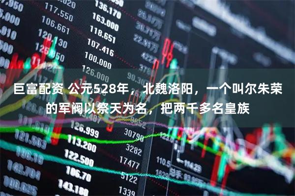 巨富配资 公元528年，北魏洛阳，一个叫尔朱荣的军阀以祭天为名，把两千多名皇族