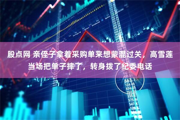 股点网 亲侄子拿着采购单来想蒙混过关，高雪莲当场把单子摔了，转身拨了纪委电话