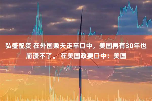 弘盛配资 在外国贩夫走卒口中，美国再有30年也崩溃不了。 在美国政要口中：美国