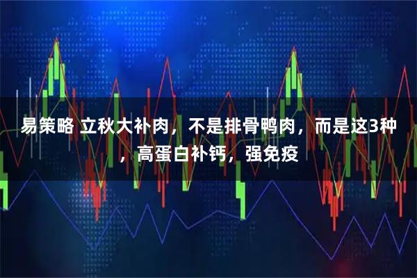 易策略 立秋大补肉，不是排骨鸭肉，而是这3种，高蛋白补钙，强免疫