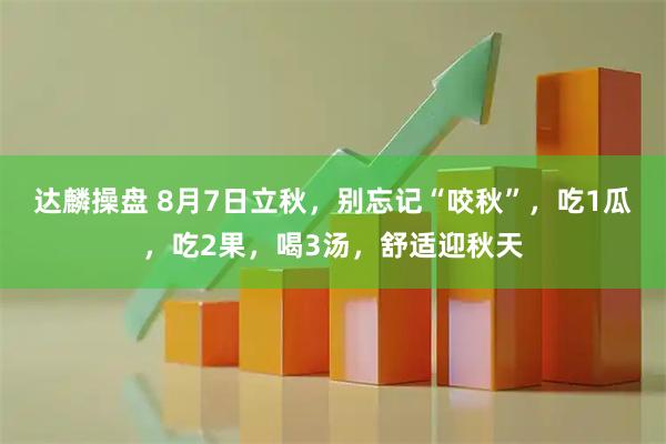 达麟操盘 8月7日立秋，别忘记“咬秋”，吃1瓜，吃2果，喝3汤，舒适迎秋天