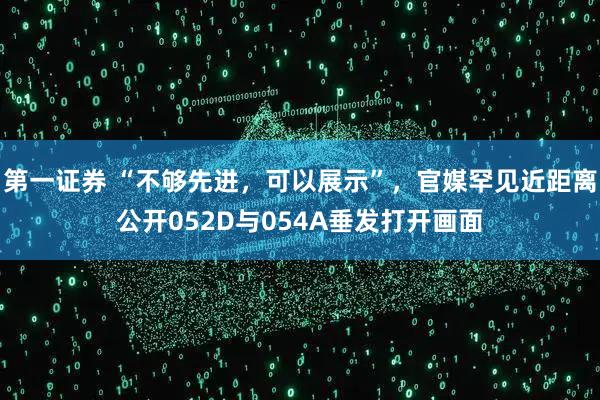 第一证券 “不够先进，可以展示”，官媒罕见近距离公开052D与054A垂发打开画面